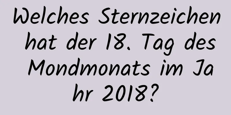 Welches Sternzeichen hat der 18. Tag des Mondmonats im Jahr 2018?