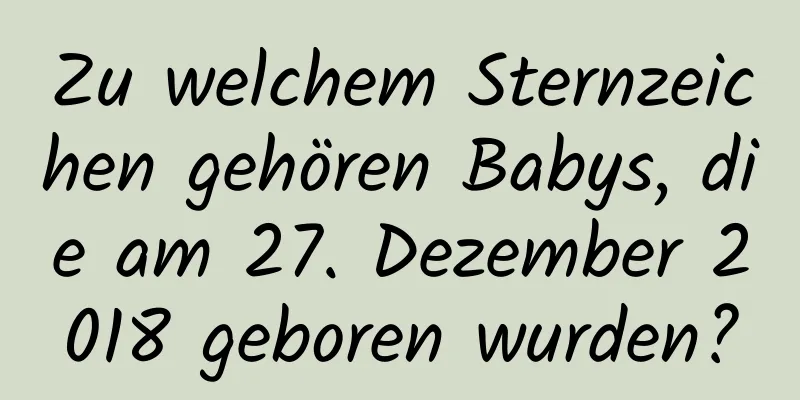 Zu welchem ​​Sternzeichen gehören Babys, die am 27. Dezember 2018 geboren wurden?