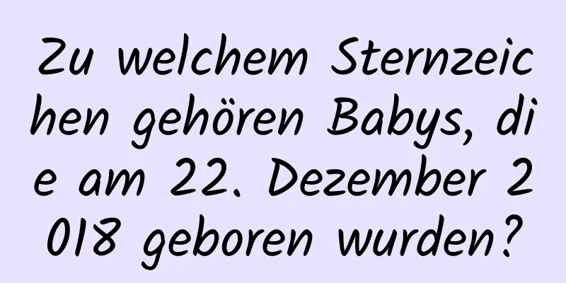 Zu welchem ​​Sternzeichen gehören Babys, die am 22. Dezember 2018 geboren wurden?