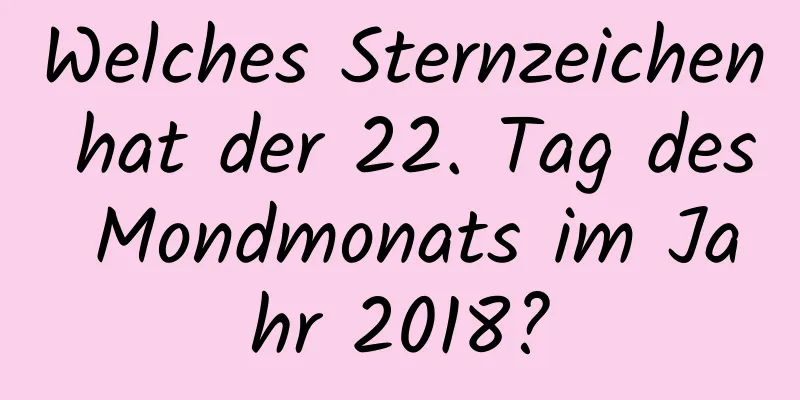 Welches Sternzeichen hat der 22. Tag des Mondmonats im Jahr 2018?