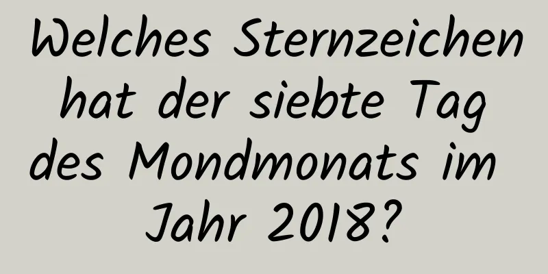 Welches Sternzeichen hat der siebte Tag des Mondmonats im Jahr 2018?