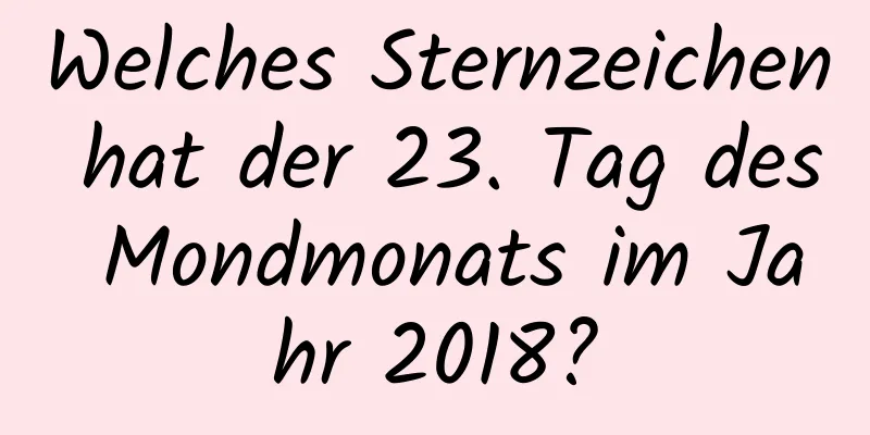 Welches Sternzeichen hat der 23. Tag des Mondmonats im Jahr 2018?