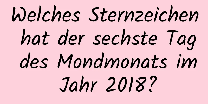 Welches Sternzeichen hat der sechste Tag des Mondmonats im Jahr 2018?