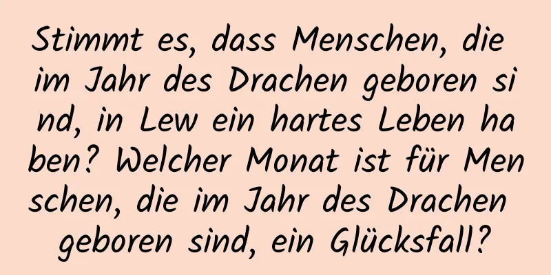 Stimmt es, dass Menschen, die im Jahr des Drachen geboren sind, in Lew ein hartes Leben haben? Welcher Monat ist für Menschen, die im Jahr des Drachen geboren sind, ein Glücksfall?