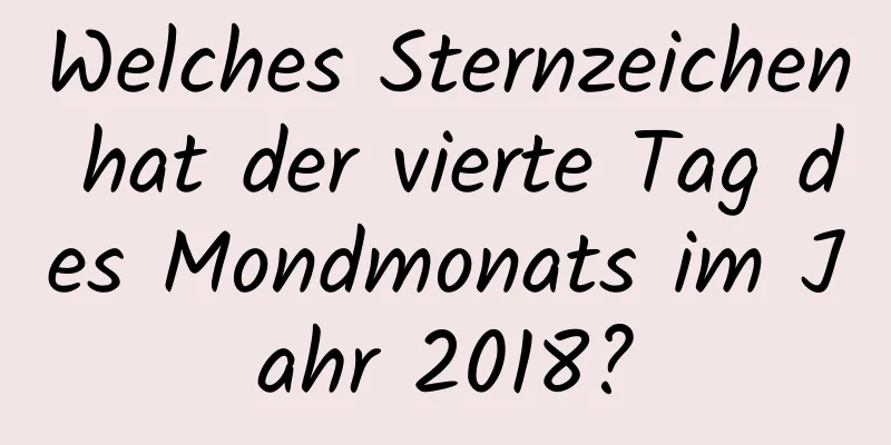 Welches Sternzeichen hat der vierte Tag des Mondmonats im Jahr 2018?