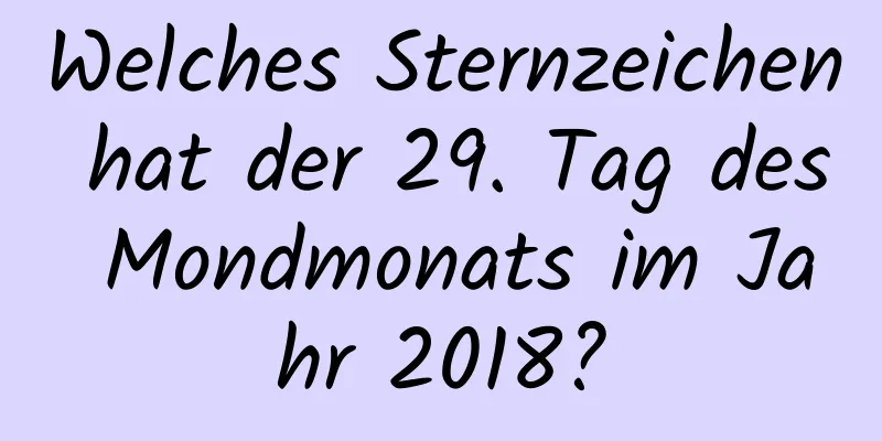 Welches Sternzeichen hat der 29. Tag des Mondmonats im Jahr 2018?