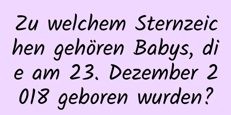 Zu welchem ​​Sternzeichen gehören Babys, die am 23. Dezember 2018 geboren wurden?