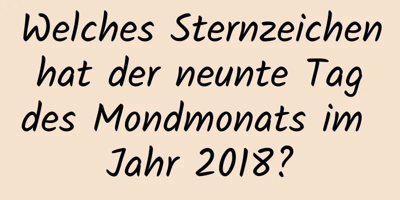 Welches Sternzeichen hat der neunte Tag des Mondmonats im Jahr 2018?