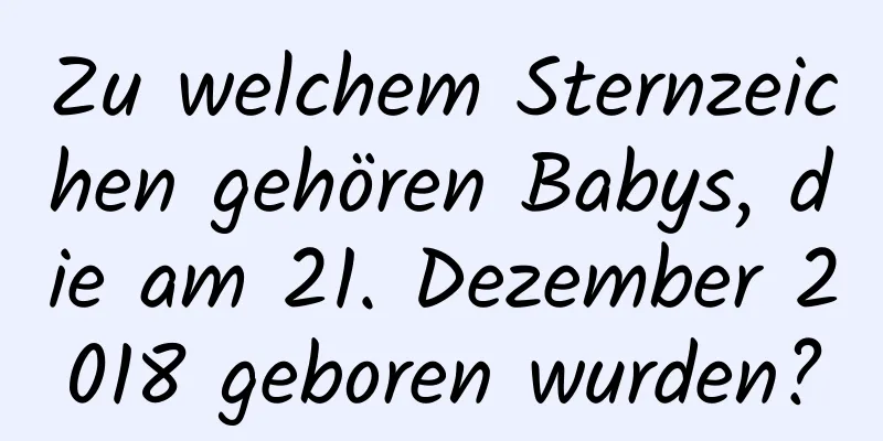 Zu welchem ​​Sternzeichen gehören Babys, die am 21. Dezember 2018 geboren wurden?