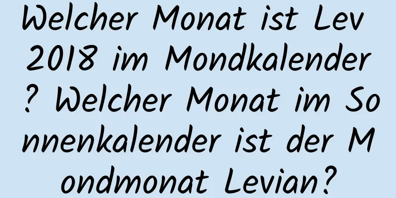 Welcher Monat ist Lev 2018 im Mondkalender? Welcher Monat im Sonnenkalender ist der Mondmonat Levian?