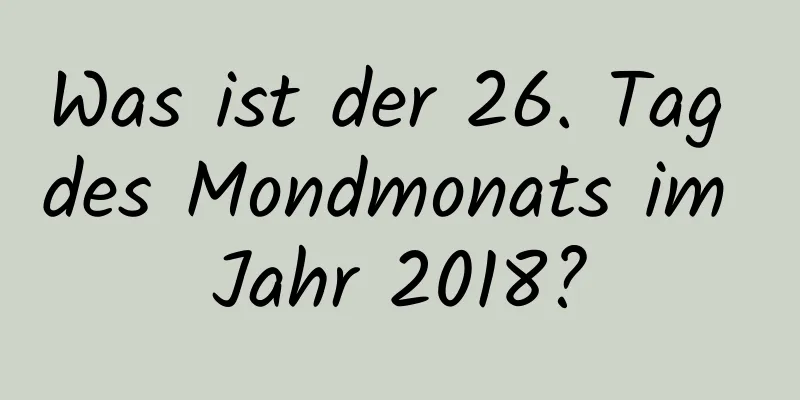 Was ist der 26. Tag des Mondmonats im Jahr 2018?