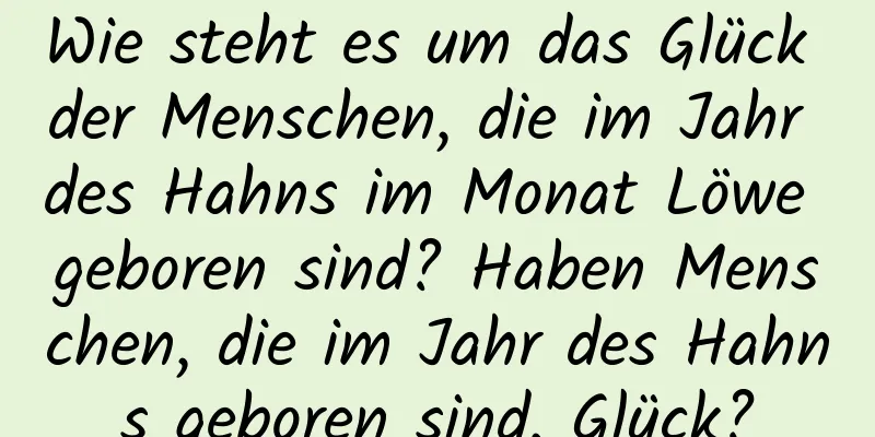 Wie steht es um das Glück der Menschen, die im Jahr des Hahns im Monat Löwe geboren sind? Haben Menschen, die im Jahr des Hahns geboren sind, Glück?