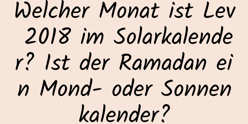 Welcher Monat ist Lev 2018 im Solarkalender? Ist der Ramadan ein Mond- oder Sonnenkalender?