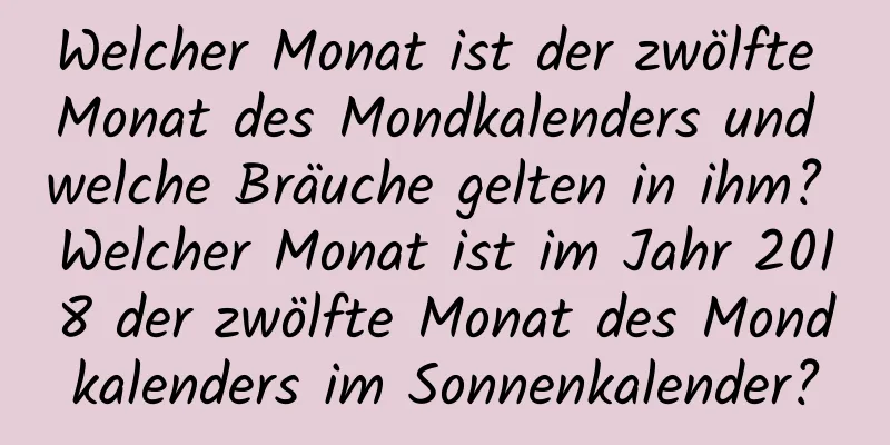 Welcher Monat ist der zwölfte Monat des Mondkalenders und welche Bräuche gelten in ihm? Welcher Monat ist im Jahr 2018 der zwölfte Monat des Mondkalenders im Sonnenkalender?