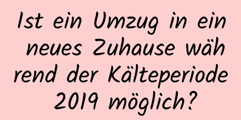 Ist ein Umzug in ein neues Zuhause während der Kälteperiode 2019 möglich?