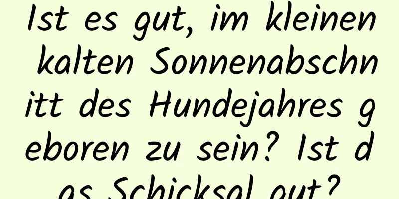 Ist es gut, im kleinen kalten Sonnenabschnitt des Hundejahres geboren zu sein? Ist das Schicksal gut?