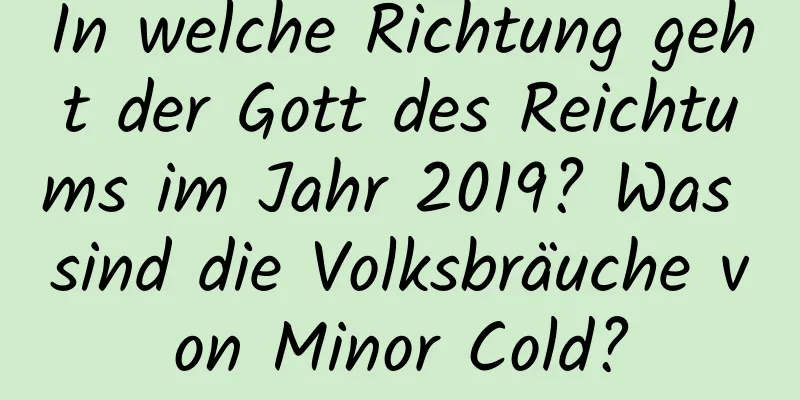 In welche Richtung geht der Gott des Reichtums im Jahr 2019? Was sind die Volksbräuche von Minor Cold?