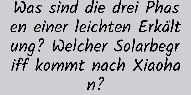 Was sind die drei Phasen einer leichten Erkältung? Welcher Solarbegriff kommt nach Xiaohan?