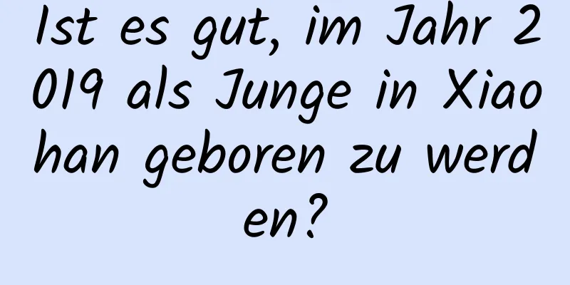 Ist es gut, im Jahr 2019 als Junge in Xiaohan geboren zu werden?