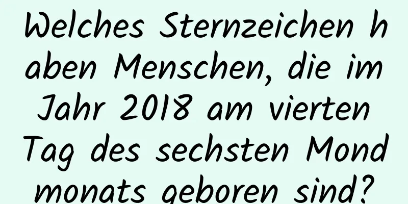 Welches Sternzeichen haben Menschen, die im Jahr 2018 am vierten Tag des sechsten Mondmonats geboren sind?