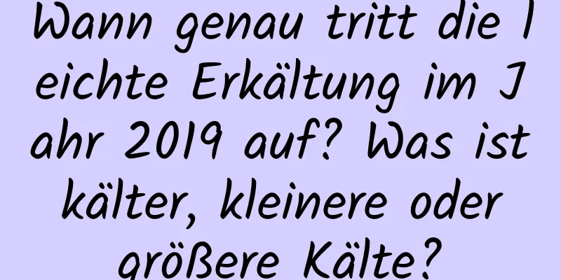 Wann genau tritt die leichte Erkältung im Jahr 2019 auf? Was ist kälter, kleinere oder größere Kälte?