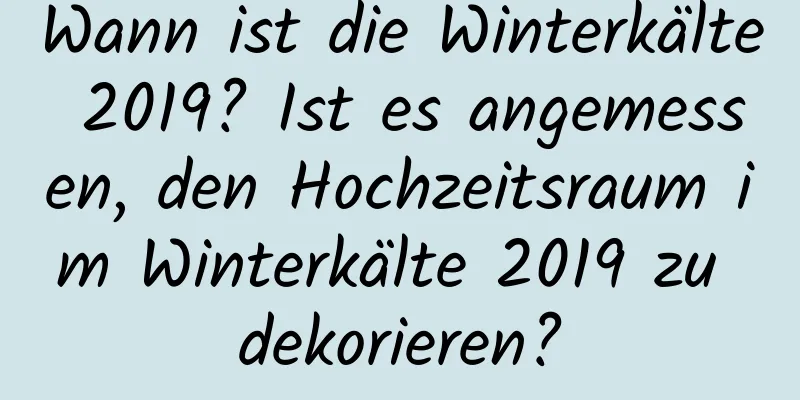 Wann ist die Winterkälte 2019? Ist es angemessen, den Hochzeitsraum im Winterkälte 2019 zu dekorieren?