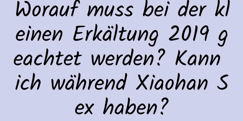 Worauf muss bei der kleinen Erkältung 2019 geachtet werden? Kann ich während Xiaohan Sex haben?