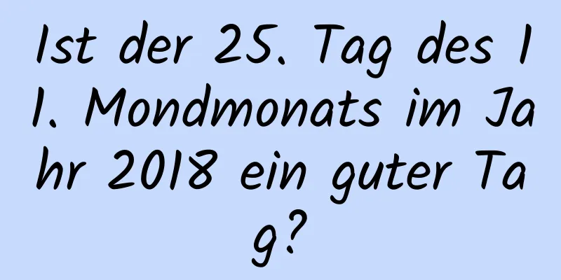 Ist der 25. Tag des 11. Mondmonats im Jahr 2018 ein guter Tag?