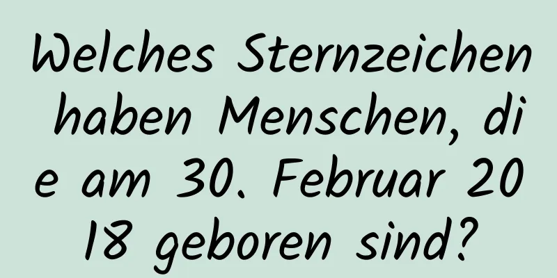 Welches Sternzeichen haben Menschen, die am 30. Februar 2018 geboren sind?