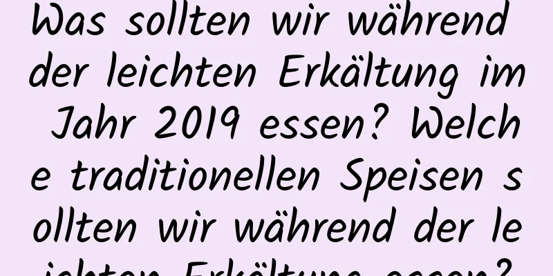 Was sollten wir während der leichten Erkältung im Jahr 2019 essen? Welche traditionellen Speisen sollten wir während der leichten Erkältung essen?