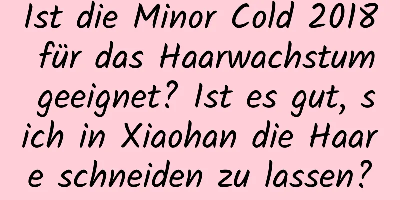 Ist die Minor Cold 2018 für das Haarwachstum geeignet? Ist es gut, sich in Xiaohan die Haare schneiden zu lassen?