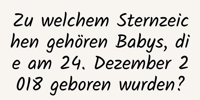 Zu welchem ​​Sternzeichen gehören Babys, die am 24. Dezember 2018 geboren wurden?