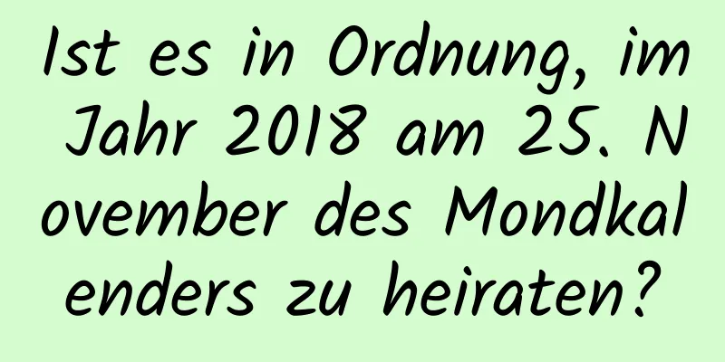 Ist es in Ordnung, im Jahr 2018 am 25. November des Mondkalenders zu heiraten?