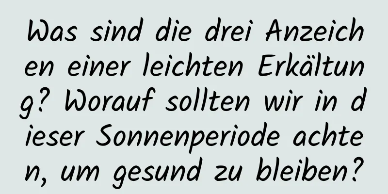 Was sind die drei Anzeichen einer leichten Erkältung? Worauf sollten wir in dieser Sonnenperiode achten, um gesund zu bleiben?