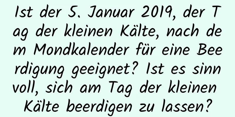 Ist der 5. Januar 2019, der Tag der kleinen Kälte, nach dem Mondkalender für eine Beerdigung geeignet? Ist es sinnvoll, sich am Tag der kleinen Kälte beerdigen zu lassen?