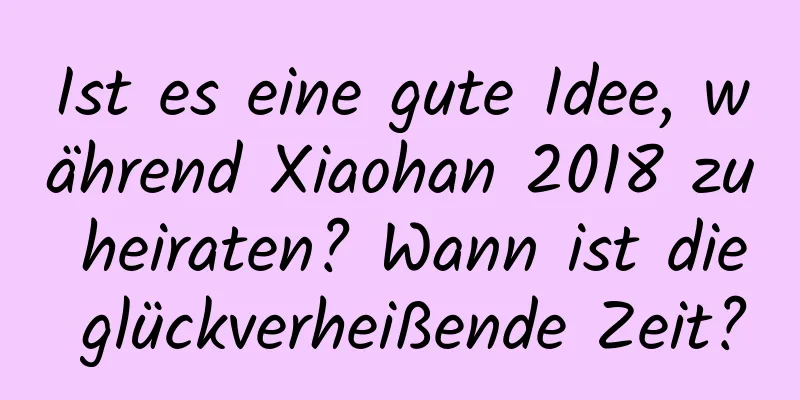 Ist es eine gute Idee, während Xiaohan 2018 zu heiraten? Wann ist die glückverheißende Zeit?