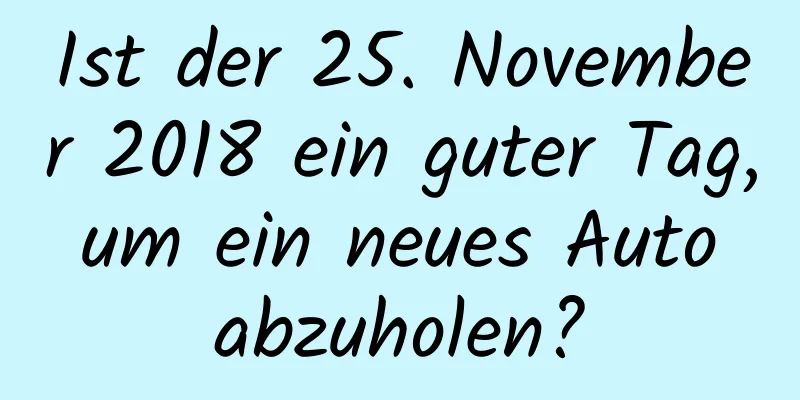 Ist der 25. November 2018 ein guter Tag, um ein neues Auto abzuholen?