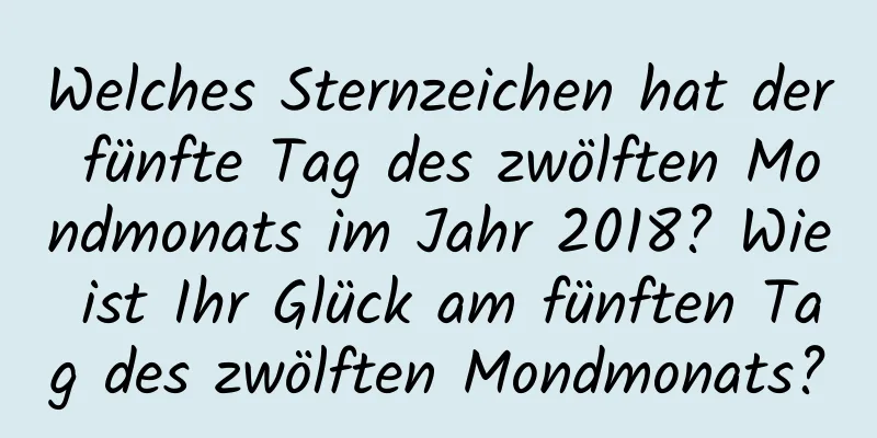 Welches Sternzeichen hat der fünfte Tag des zwölften Mondmonats im Jahr 2018? Wie ist Ihr Glück am fünften Tag des zwölften Mondmonats?