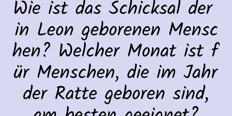 Wie ist das Schicksal der in Leon geborenen Menschen? Welcher Monat ist für Menschen, die im Jahr der Ratte geboren sind, am besten geeignet?