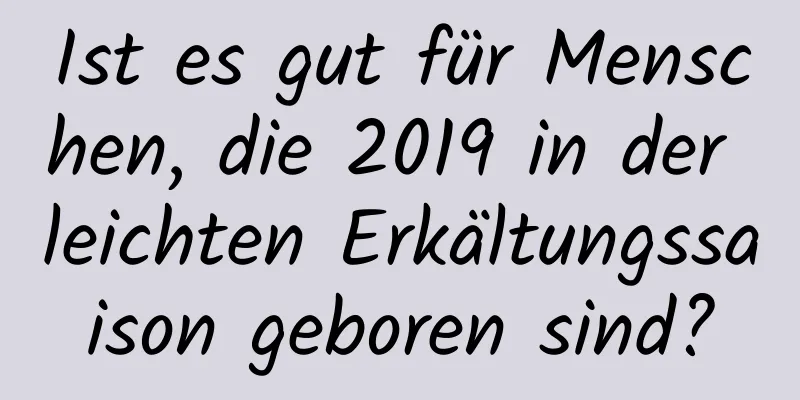 Ist es gut für Menschen, die 2019 in der leichten Erkältungssaison geboren sind?