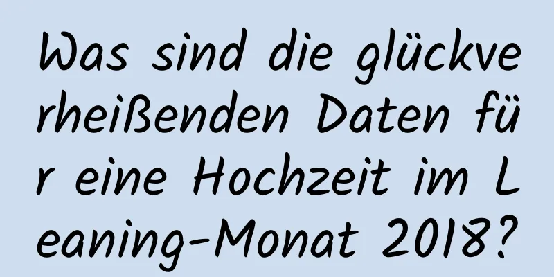 Was sind die glückverheißenden Daten für eine Hochzeit im Leaning-Monat 2018?