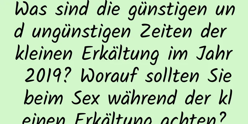 Was sind die günstigen und ungünstigen Zeiten der kleinen Erkältung im Jahr 2019? Worauf sollten Sie beim Sex während der kleinen Erkältung achten?