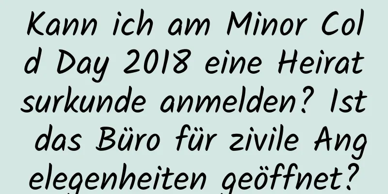 Kann ich am Minor Cold Day 2018 eine Heiratsurkunde anmelden? Ist das Büro für zivile Angelegenheiten geöffnet?