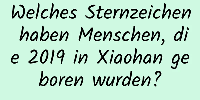 Welches Sternzeichen haben Menschen, die 2019 in Xiaohan geboren wurden?