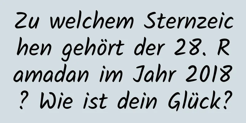 Zu welchem ​​Sternzeichen gehört der 28. Ramadan im Jahr 2018? Wie ist dein Glück?