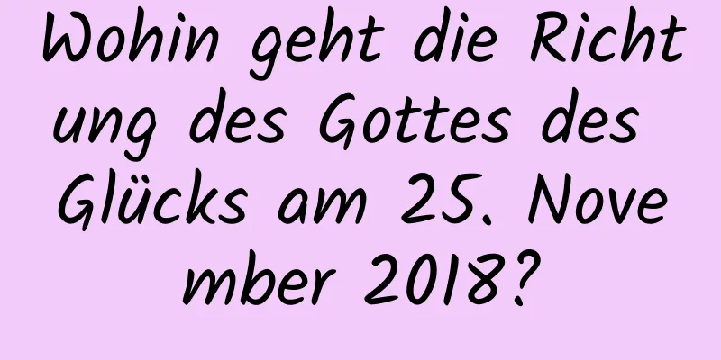 Wohin geht die Richtung des Gottes des Glücks am 25. November 2018?