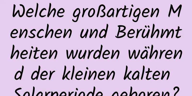 Welche großartigen Menschen und Berühmtheiten wurden während der kleinen kalten Solarperiode geboren?