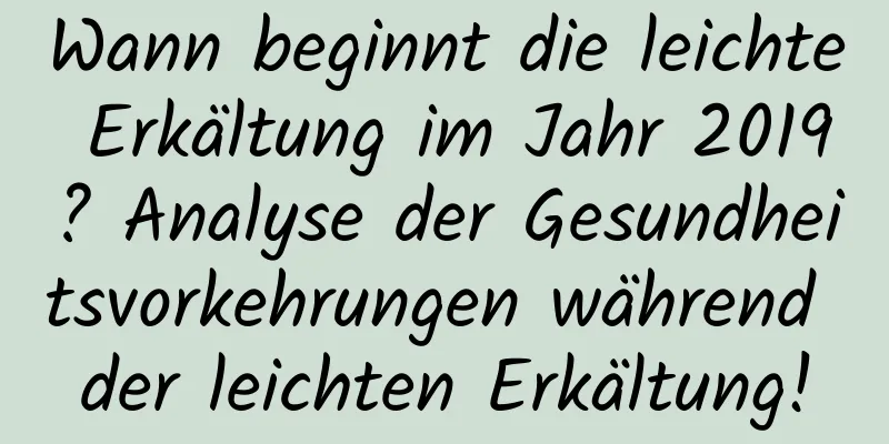 Wann beginnt die leichte Erkältung im Jahr 2019? Analyse der Gesundheitsvorkehrungen während der leichten Erkältung!