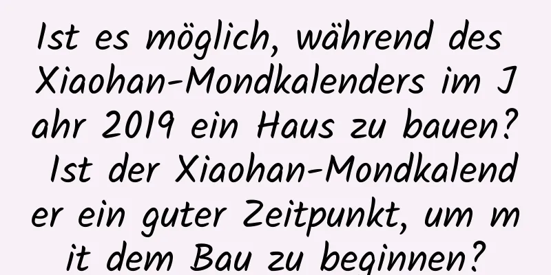 Ist es möglich, während des Xiaohan-Mondkalenders im Jahr 2019 ein Haus zu bauen? Ist der Xiaohan-Mondkalender ein guter Zeitpunkt, um mit dem Bau zu beginnen?