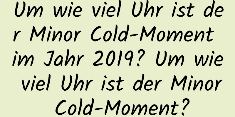 Um wie viel Uhr ist der Minor Cold-Moment im Jahr 2019? Um wie viel Uhr ist der Minor Cold-Moment?